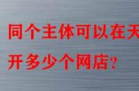同個(gè)主體可以在天貓開多少個(gè)網(wǎng)店？